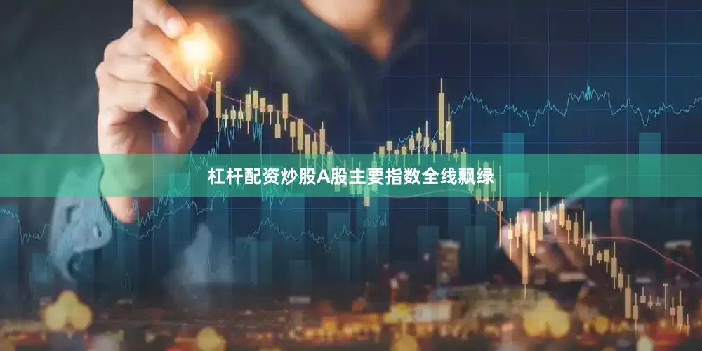 杠杆配资炒股A股主要指数全线飘绿