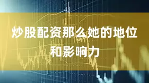 炒股配资那么她的地位和影响力
