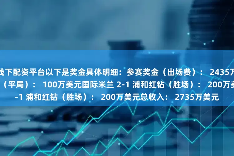 线下配资平台以下是奖金具体明细：参赛奖金（出场费）： 2435万美元国际米兰 1-1 蒙特雷（平局）： 100万美元国际米兰 2-1 浦和红钻（胜场）： 200万美元总收入： 2735万美元
