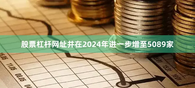 股票杠杆网址并在2024年进一步增至5089家