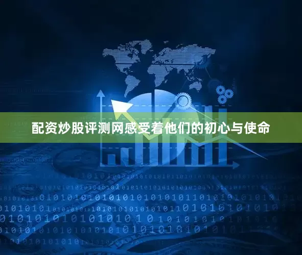 配资炒股评测网感受着他们的初心与使命