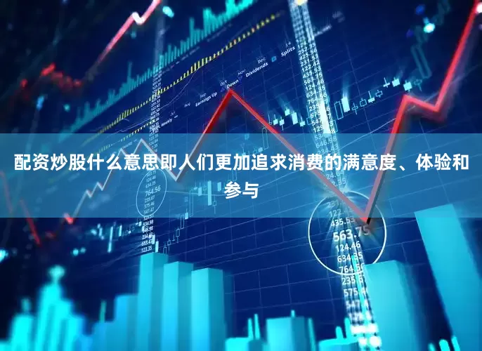配资炒股什么意思即人们更加追求消费的满意度、体验和参与