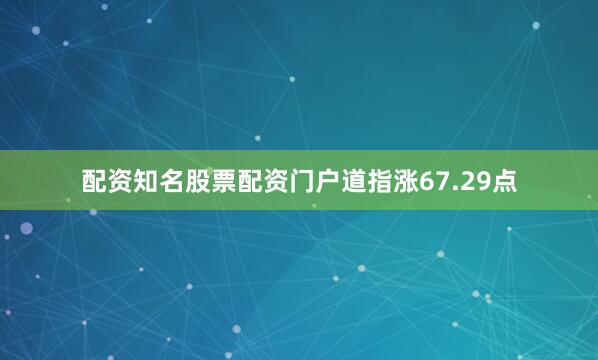 配资知名股票配资门户　　道指涨67.29点