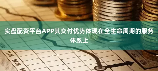 实盘配资平台APP其交付优势体现在全生命周期的服务体系上