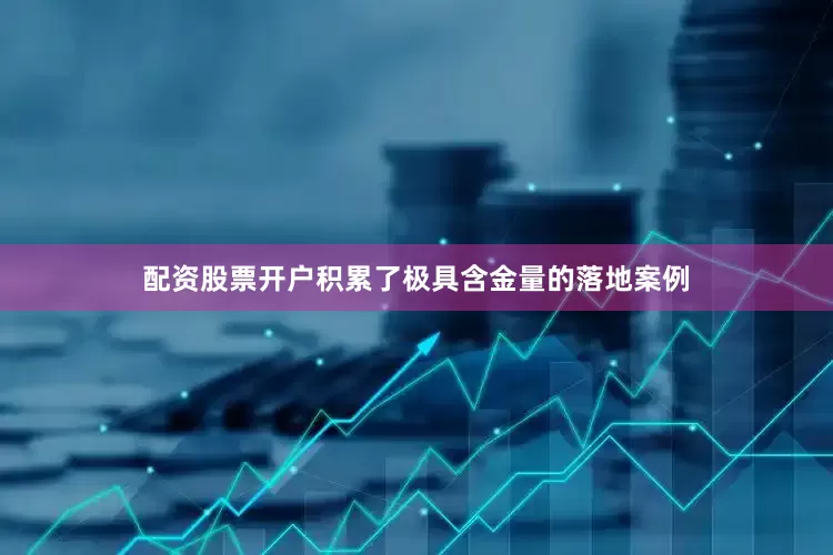 配资股票开户积累了极具含金量的落地案例