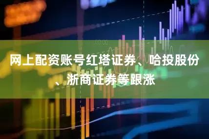 网上配资账号红塔证券、哈投股份、浙商证券等跟涨