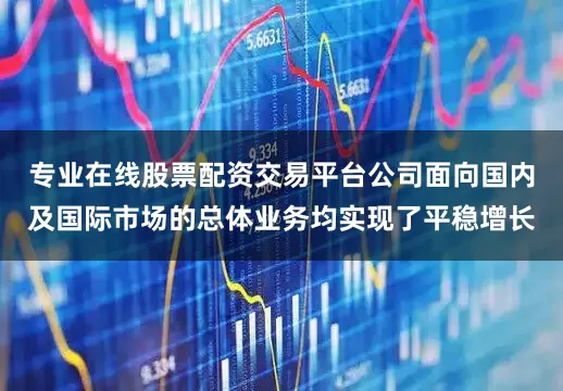 专业在线股票配资交易平台公司面向国内及国际市场的总体业务均实现了平稳增长