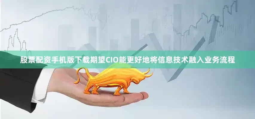 股票配资手机版下载期望CIO能更好地将信息技术融入业务流程