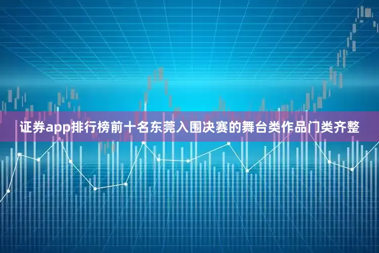 证券app排行榜前十名东莞入围决赛的舞台类作品门类齐整