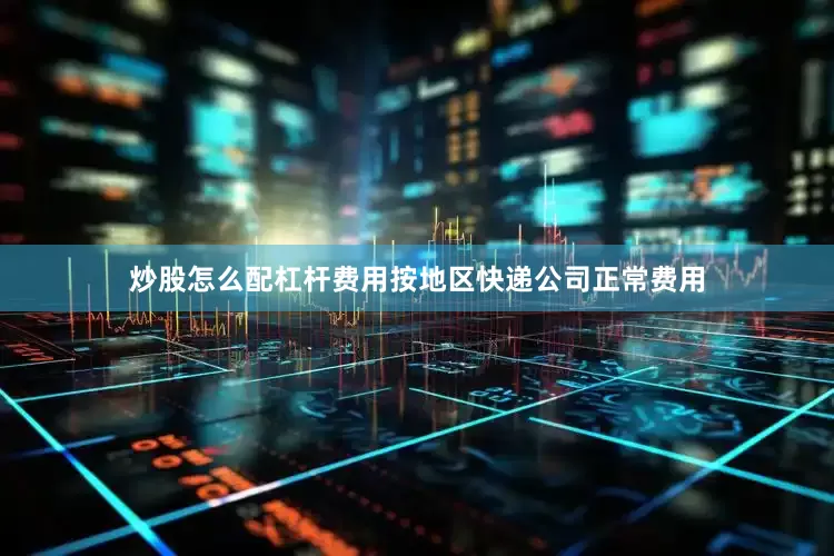 炒股怎么配杠杆费用按地区快递公司正常费用