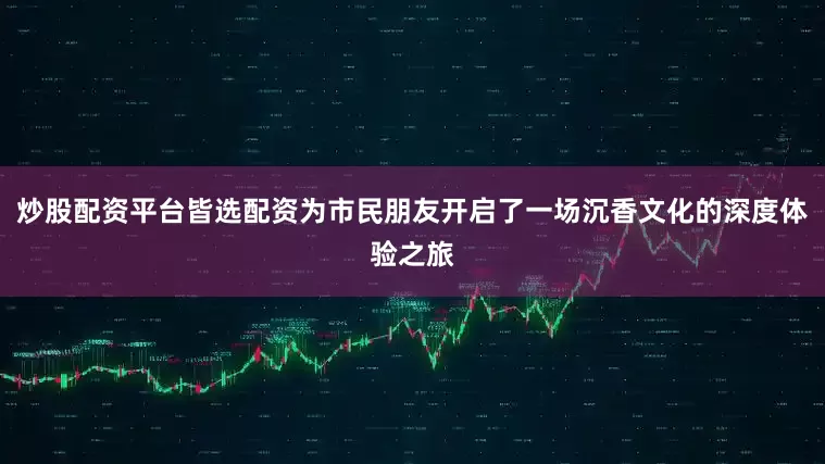 炒股配资平台皆选配资为市民朋友开启了一场沉香文化的深度体验之旅