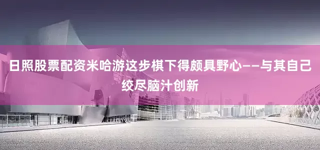 日照股票配资米哈游这步棋下得颇具野心——与其自己绞尽脑汁创新