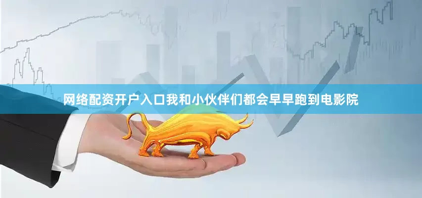 网络配资开户入口我和小伙伴们都会早早跑到电影院