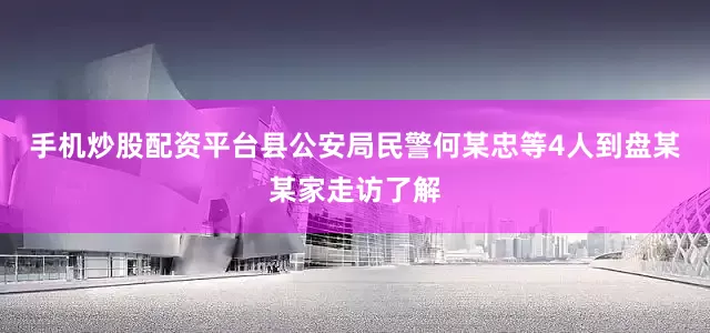 手机炒股配资平台县公安局民警何某忠等4人到盘某某家走访了解
