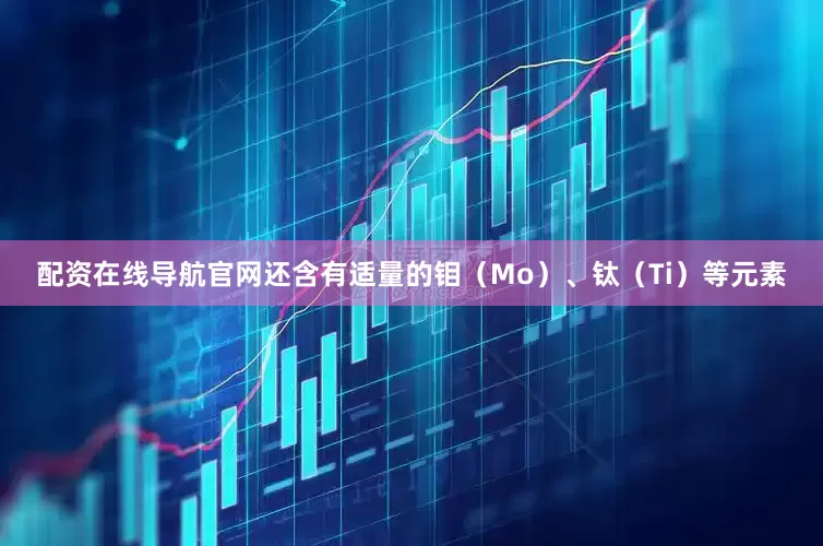 配资在线导航官网还含有适量的钼（Mo）、钛（Ti）等元素