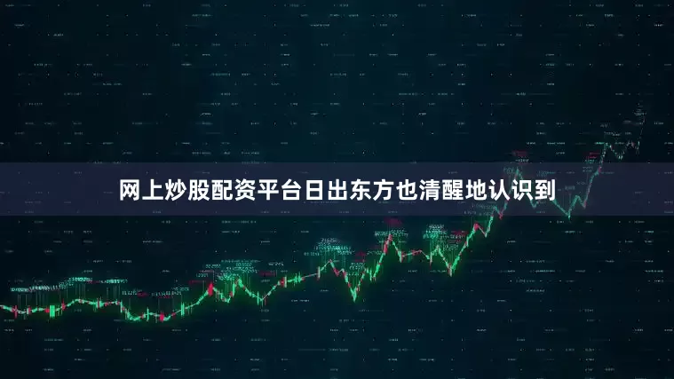 网上炒股配资平台日出东方也清醒地认识到