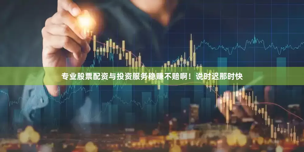 专业股票配资与投资服务稳赚不赔啊！说时迟那时快