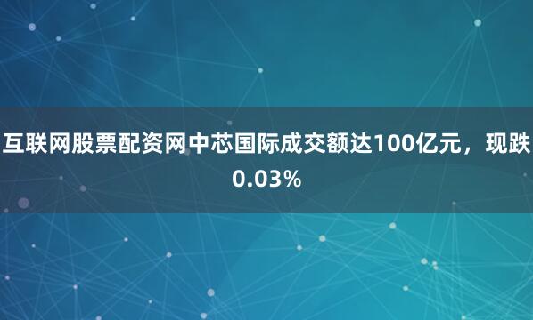 互联网股票配资网中芯国际成交额达100亿元，现跌0.03%