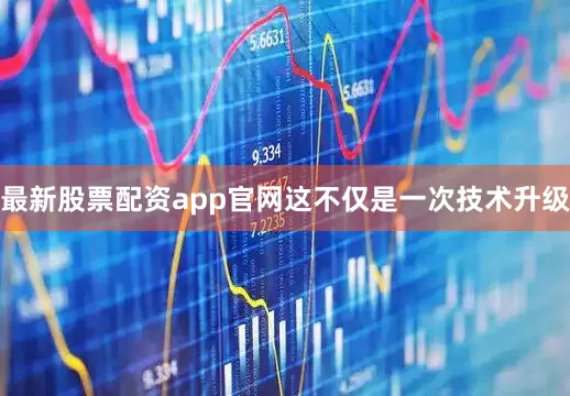 最新股票配资app官网这不仅是一次技术升级