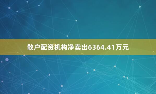 散户配资机构净卖出6364.41万元