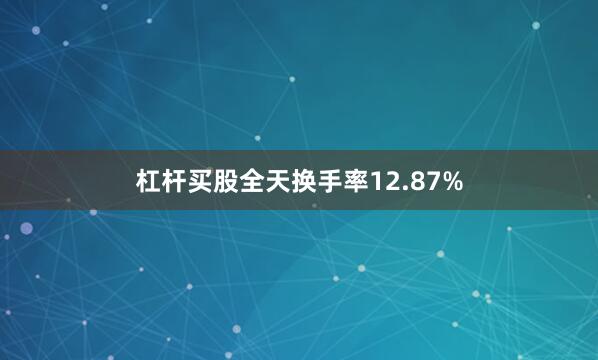 杠杆买股全天换手率12.87%