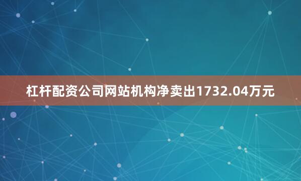 杠杆配资公司网站机构净卖出1732.04万元