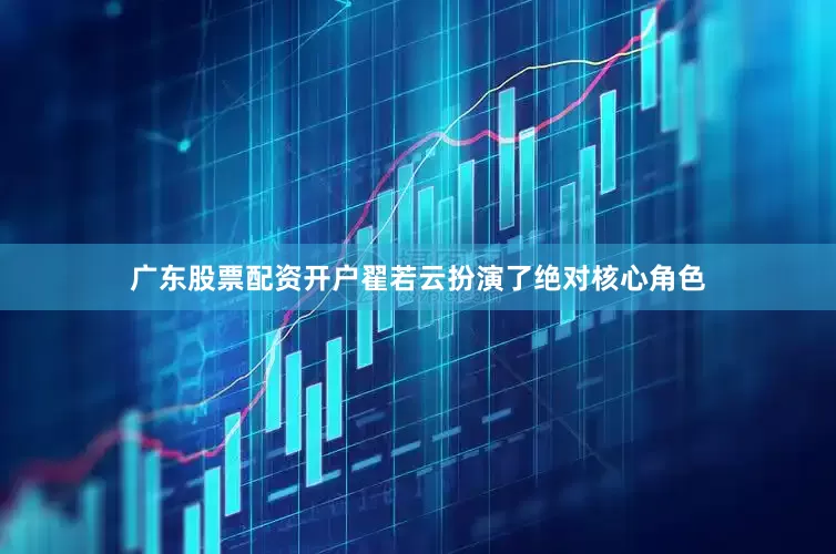 广东股票配资开户翟若云扮演了绝对核心角色