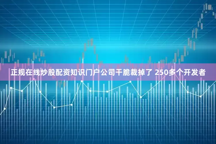 正规在线炒股配资知识门户公司干脆裁掉了 250多个开发者