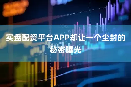 实盘配资平台APP却让一个尘封的秘密曝光
