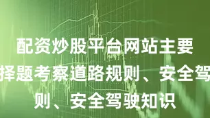 配资炒股平台网站主要通过选择题考察道路规则、安全驾驶知识