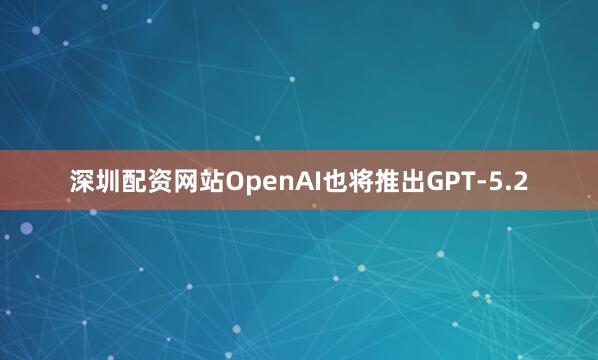 深圳配资网站OpenAI也将推出GPT-5.2