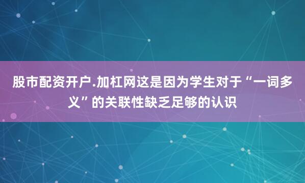 股市配资开户.加杠网这是因为学生对于“一词多义”的关联性缺乏足够的认识