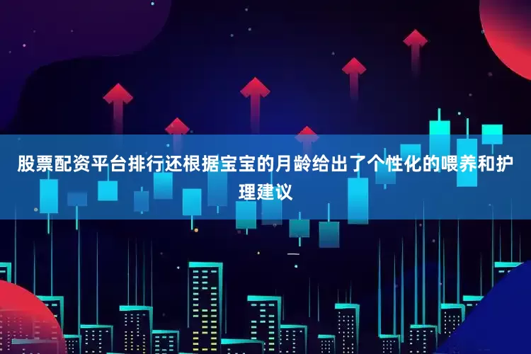 股票配资平台排行还根据宝宝的月龄给出了个性化的喂养和护理建议