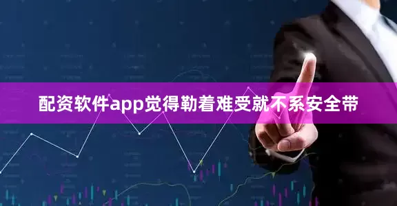 配资软件app觉得勒着难受就不系安全带