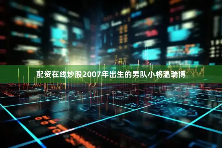 配资在线炒股2007年出生的男队小将温瑞博
