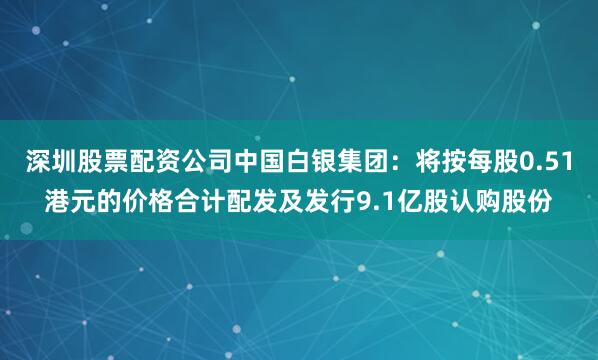 深圳股票配资公司中国白银集团：将按每股0.51港元的价格合计配发及发行9.1亿股认购股份