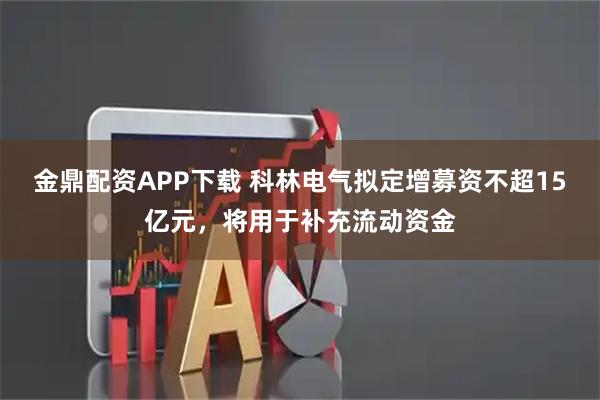 金鼎配资APP下载 科林电气拟定增募资不超15亿元，将用于补充流动资金