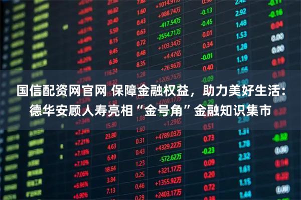 国信配资网官网 保障金融权益，助力美好生活：德华安顾人寿亮相“金号角”金融知识集市