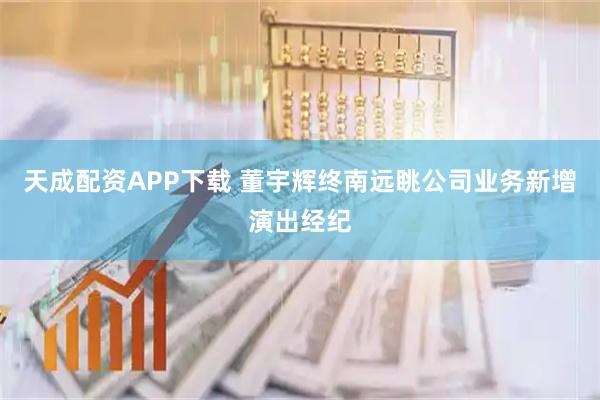 天成配资APP下载 董宇辉终南远眺公司业务新增演出经纪