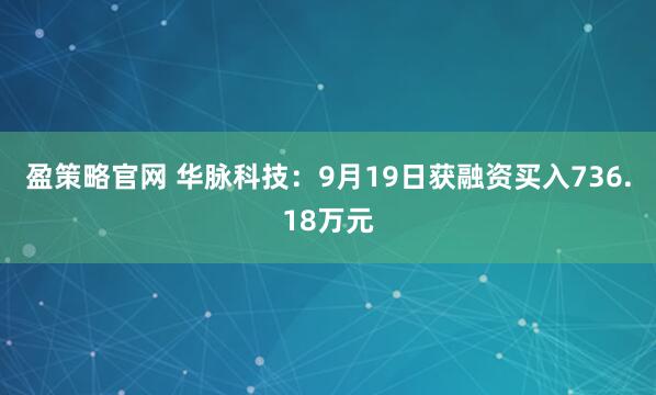 盈策略官网 华脉科技:9月19日获融资买入736.18万元