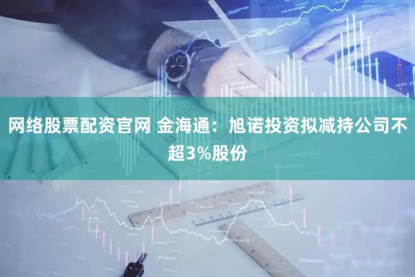 网络股票配资官网 金海通：旭诺投资拟减持公司不超3%股份
