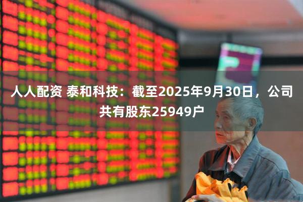 人人配资 泰和科技：截至2025年9月30日，公司共有股东25949户