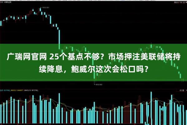 广瑞网官网 25个基点不够?市场押注美联储将持续降息,鲍威尔这次会松口吗?