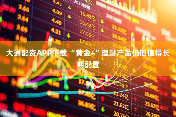 大通配资APP下载 “黄金+”理财产品仍旧值得长期配置