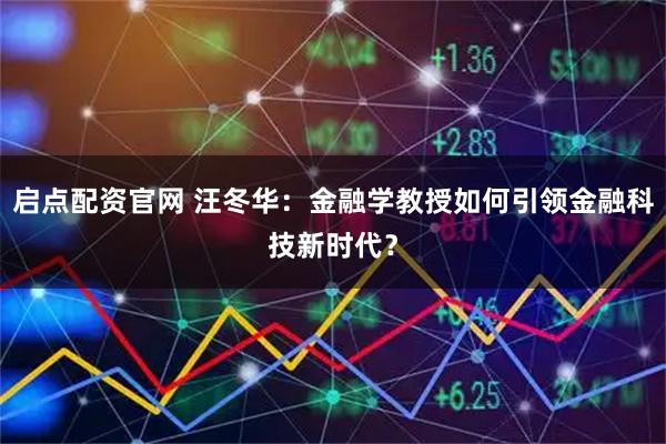 启点配资官网 汪冬华：金融学教授如何引领金融科技新时代？