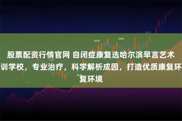 股票配资行情官网 自闭症康复选哈尔滨早言艺术培训学校，专业治疗，科学解析成因，打造优质康复环境