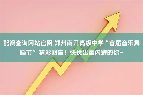 配资查询网站官网 郑州南开高级中学“首届音乐舞蹈节” 精彩图集!快找出最闪耀的你~