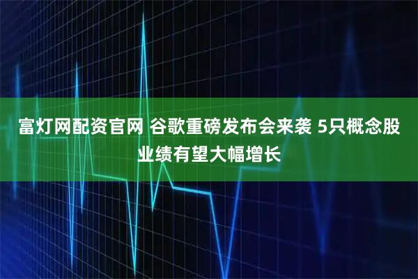 富灯网配资官网 谷歌重磅发布会来袭 5只概念股业绩有望大幅增长