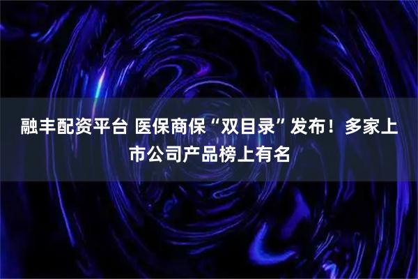 融丰配资平台 医保商保“双目录”发布!多家上市公司产品榜上有名