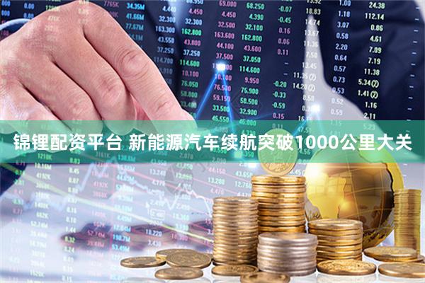 锦锂配资平台 新能源汽车续航突破1000公里大关